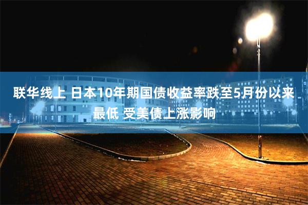 联华线上 日本10年期国债收益率跌至5月份以来最低 受美债上涨影响