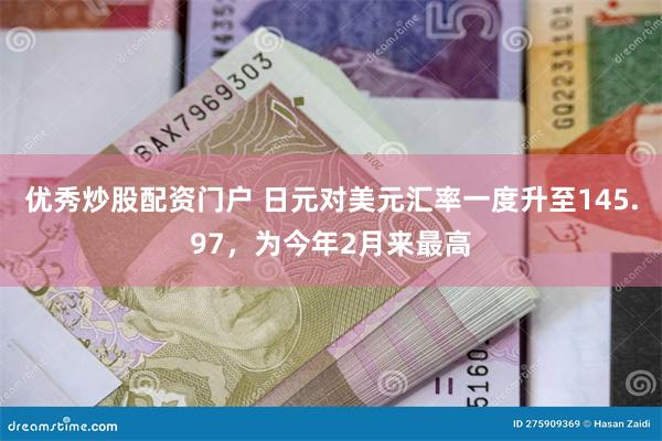 优秀炒股配资门户 日元对美元汇率一度升至145.97，为今年2月来最高