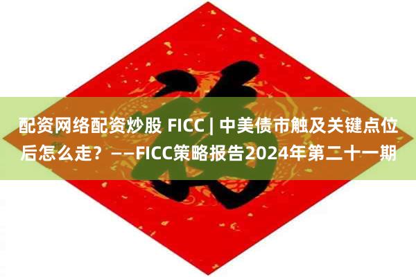 配资网络配资炒股 FICC | 中美债市触及关键点位后怎么走？——FICC策略报告2024年第二十一期