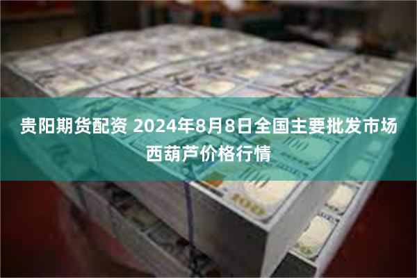 贵阳期货配资 2024年8月8日全国主要批发市场西葫芦价格行情