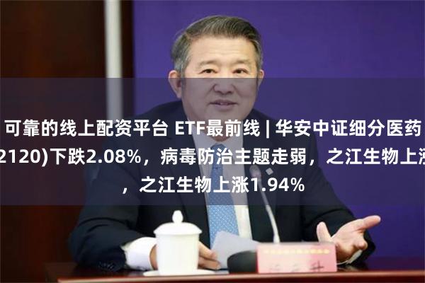 可靠的线上配资平台 ETF最前线 | 华安中证细分医药ETF(512120)下跌2.08%，病毒防治主题走弱，之江生物上涨1.94%