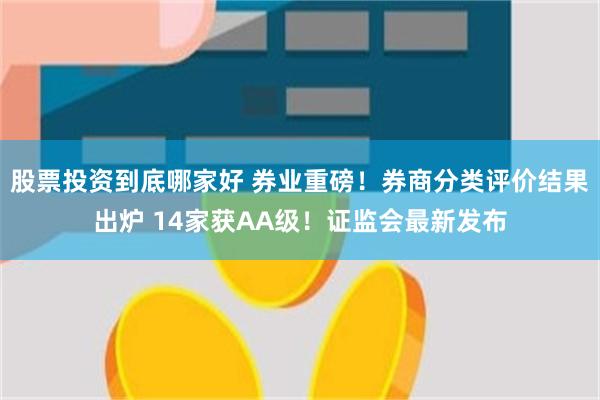 股票投资到底哪家好 券业重磅！券商分类评价结果出炉 14家获AA级！证监会最新发布