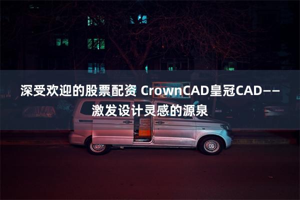 深受欢迎的股票配资 CrownCAD皇冠CAD——激发设计灵感的源泉