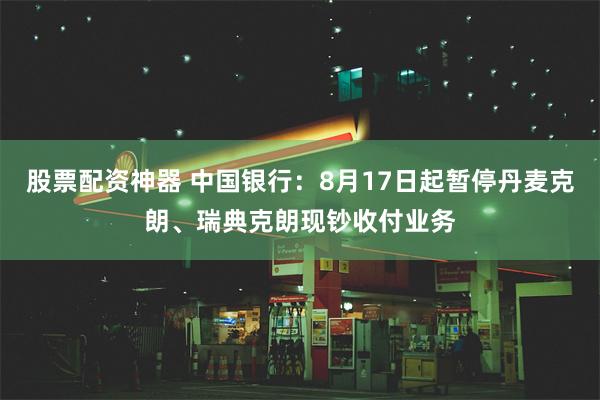 股票配资神器 中国银行：8月17日起暂停丹麦克朗、瑞典克朗现钞收付业务