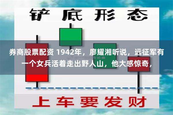 券商股票配资 1942年，廖耀湘听说，远征军有一个女兵活着走出野人山，他大感惊奇，