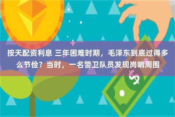 按天配资利息 三年困难时期，毛泽东到底过得多么节俭？当时，一名警卫队员发现岗哨周围