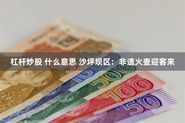 杠杆炒股 什么意思 沙坪坝区：非遗火壶迎客来