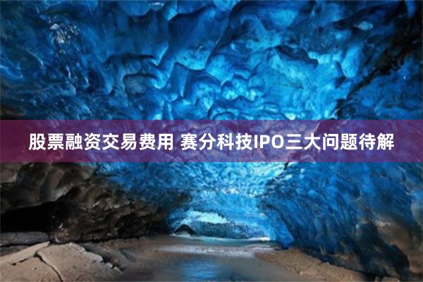 股票融资交易费用 赛分科技IPO三大问题待解