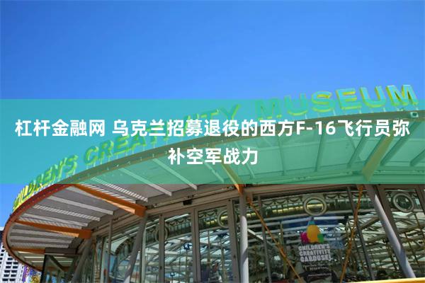 杠杆金融网 乌克兰招募退役的西方F-16飞行员弥补空军战力