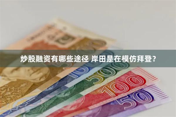 炒股融资有哪些途径 岸田是在模仿拜登？