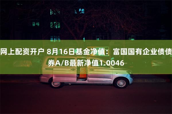 网上配资开户 8月16日基金净值：富国国有企业债债券A/B最新净值1.0046