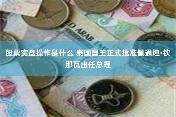 股票实盘操作是什么 泰国国王正式批准佩通坦·钦那瓦出任总理