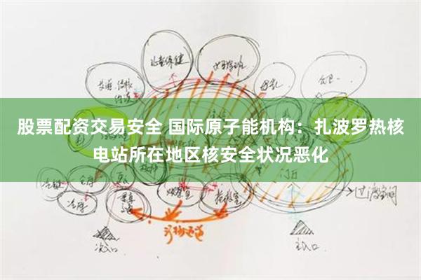 股票配资交易安全 国际原子能机构：扎波罗热核电站所在地区核安全状况恶化