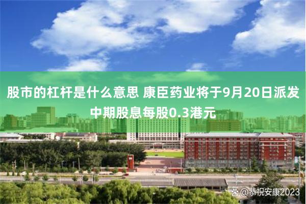 股市的杠杆是什么意思 康臣药业将于9月20日派发中期股息每股0.3港元