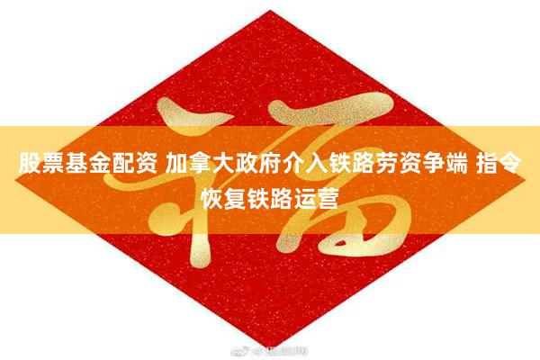 股票基金配资 加拿大政府介入铁路劳资争端 指令恢复铁路运营