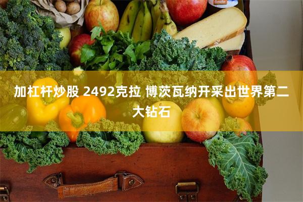 加杠杆炒股 2492克拉 博茨瓦纳开采出世界第二大钻石