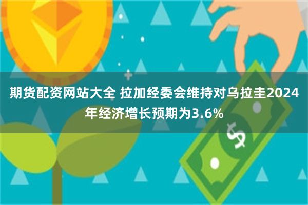 期货配资网站大全 拉加经委会维持对乌拉圭2024年经济增长预期为3.6%