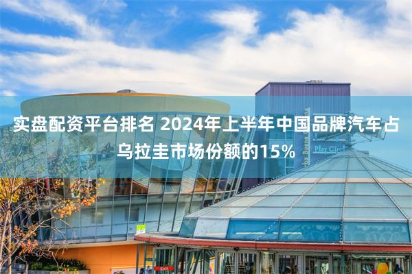 实盘配资平台排名 2024年上半年中国品牌汽车占乌拉圭市场份额的15%