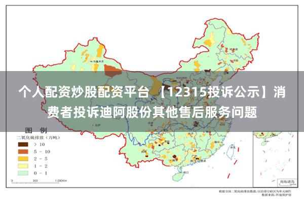 个人配资炒股配资平台 【12315投诉公示】消费者投诉迪阿股份其他售后服务问题