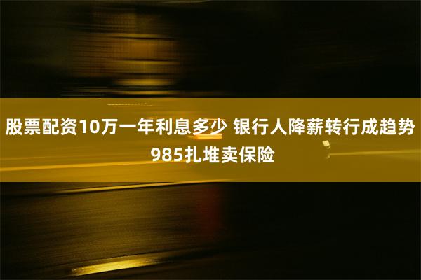 股票配资10万一年利息多少 银行人降薪转行成趋势 985扎堆卖保险