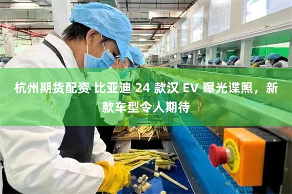 杭州期货配资 比亚迪 24 款汉 EV 曝光谍照，新款车型令人期待