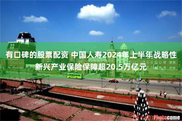 有口碑的股票配资 中国人寿2024年上半年战略性新兴产业保险保障超20.5万亿元