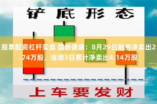 股票配资杠杆实盘 国新健康：8月29日融券净卖出2.74万股，连续3日累计净卖出4.14万股