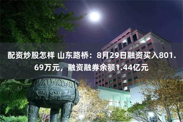 配资炒股怎样 山东路桥：8月29日融资买入801.69万元，融资融券余额1.44亿元