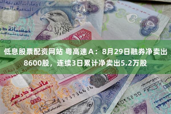 低息股票配资网站 粤高速Ａ：8月29日融券净卖出8600股，连续3日累计净卖出5.2万股