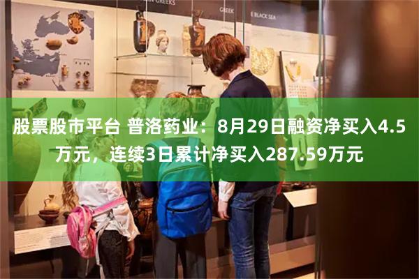 股票股市平台 普洛药业：8月29日融资净买入4.5万元，连续3日累计净买入287.59万元