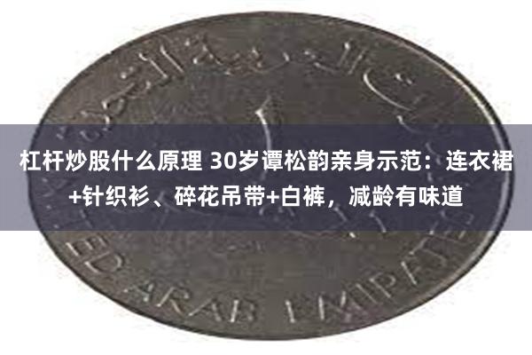 杠杆炒股什么原理 30岁谭松韵亲身示范：连衣裙+针织衫、碎花吊带+白裤，减龄有味道