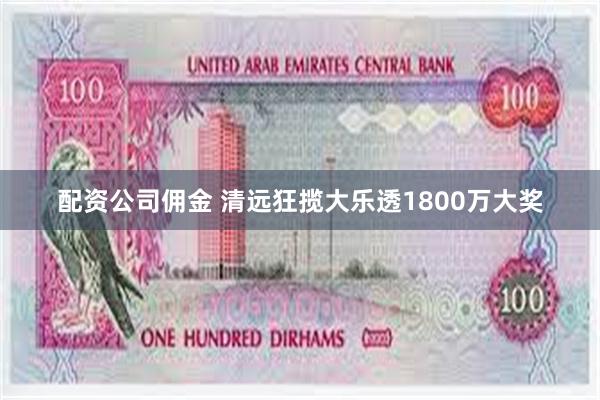 配资公司佣金 清远狂揽大乐透1800万大奖