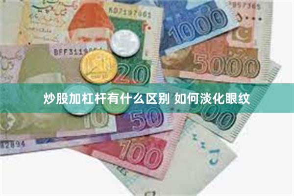 炒股加杠杆有什么区别 如何淡化眼纹