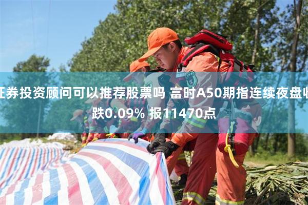 证券投资顾问可以推荐股票吗 富时A50期指连续夜盘收跌0.09% 报11470点