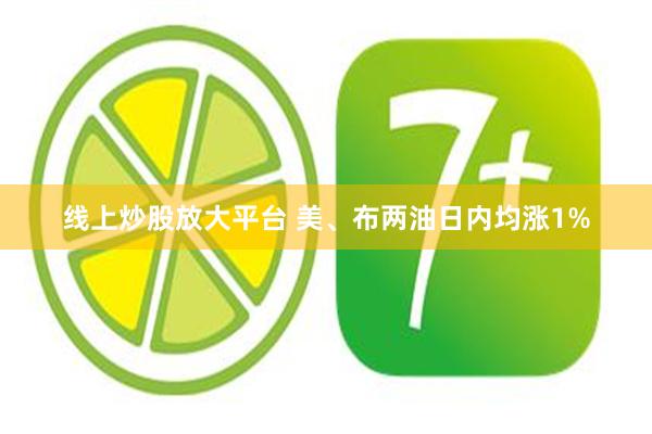 线上炒股放大平台 美、布两油日内均涨1%