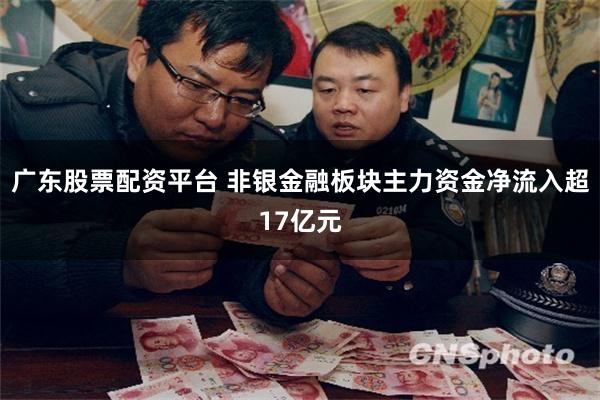 广东股票配资平台 非银金融板块主力资金净流入超17亿元