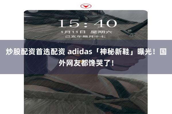 炒股配资首选配资 adidas「神秘新鞋」曝光！国外网友都馋哭了！