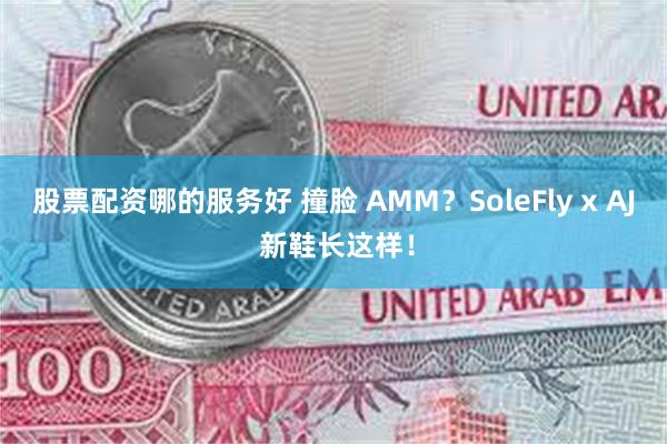 股票配资哪的服务好 撞脸 AMM？SoleFly x AJ 新鞋长这样！