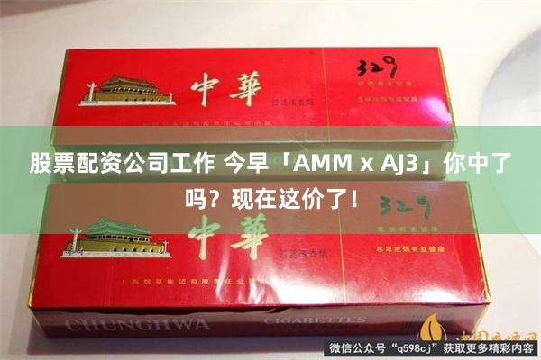 股票配资公司工作 今早「AMM x AJ3」你中了吗？现在这价了！