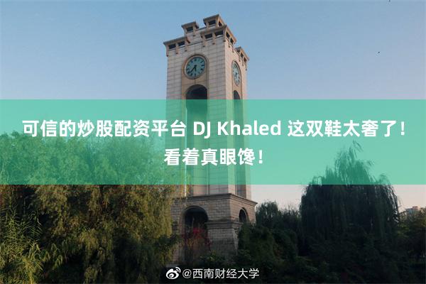 可信的炒股配资平台 DJ Khaled 这双鞋太奢了！看着真眼馋！