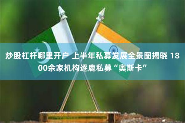 炒股杠杆哪里开户 上半年私募发展全景图揭晓 1800余家机构逐鹿私募“奥斯卡”