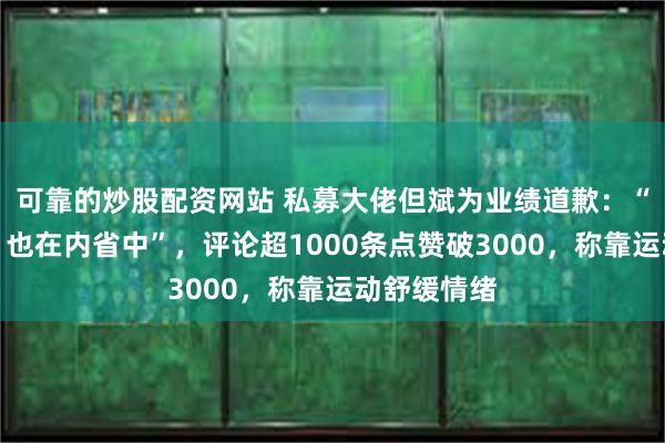 可靠的炒股配资网站 私募大佬但斌为业绩道歉：“只怪自己，也在内省中”，评论超1000条点赞破3000，称靠运动舒缓情绪