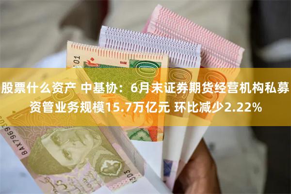 股票什么资产 中基协：6月末证券期货经营机构私募资管业务规模15.7万亿元 环比减少2.22%