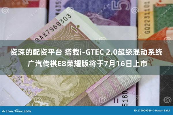 资深的配资平台 搭载i-GTEC 2.0超级混动系统 广汽传祺E8荣耀版将于7月16日上市