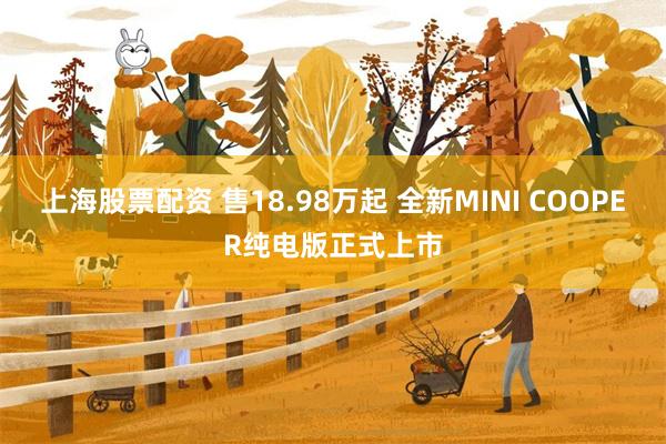 上海股票配资 售18.98万起 全新MINI COOPER纯电版正式上市