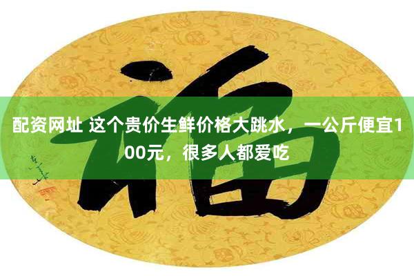 配资网址 这个贵价生鲜价格大跳水，一公斤便宜100元，很多人都爱吃