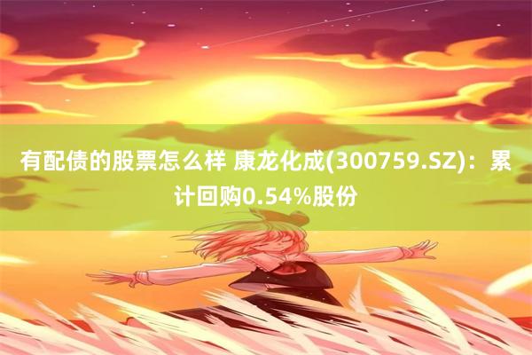 有配债的股票怎么样 康龙化成(300759.SZ)：累计回购0.54%股份