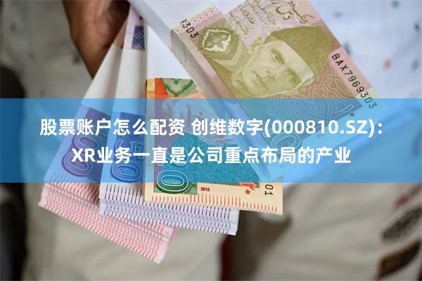 股票账户怎么配资 创维数字(000810.SZ)：XR业务一直是公司重点布局的产业