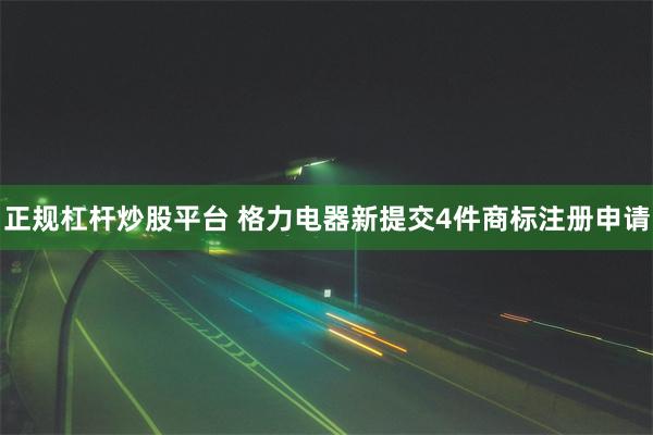 正规杠杆炒股平台 格力电器新提交4件商标注册申请