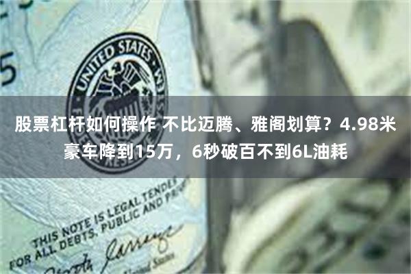 股票杠杆如何操作 不比迈腾、雅阁划算？4.98米豪车降到15万，6秒破百不到6L油耗